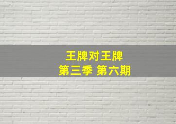 王牌对王牌 第三季 第六期